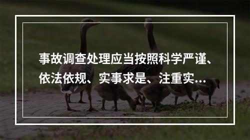 事故调查处理应当按照科学严谨、依法依规、实事求是、注重实效的