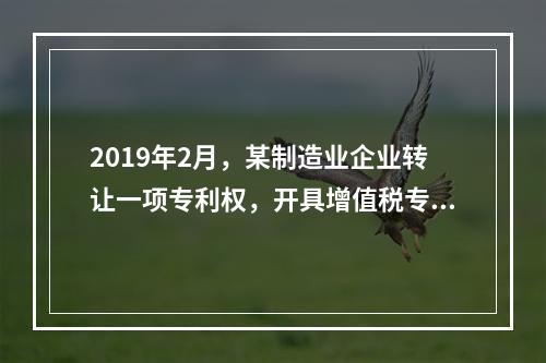 2019年2月，某制造业企业转让一项专利权，开具增值税专用发