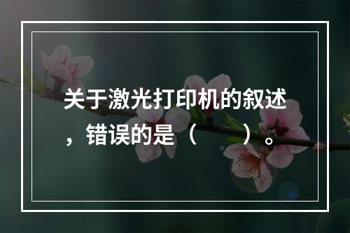 关于激光打印机的叙述，错误的是（　　）。