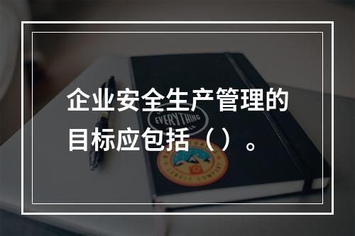 企业安全生产管理的目标应包括（ ）。