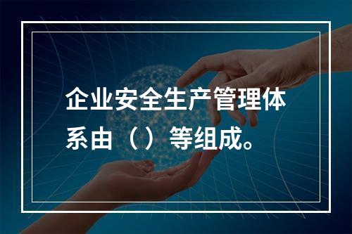 企业安全生产管理体系由（ ）等组成。