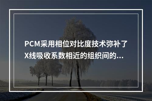 PCM采用相位对比度技术弥补了X线吸收系数相近的组织间的哪项