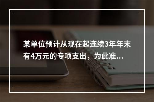 某单位预计从现在起连续3年年末有4万元的专项支出，为此准备存