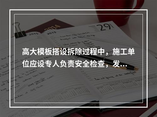 高大模板搭设拆除过程中，施工单位应设专人负责安全检查，发现险