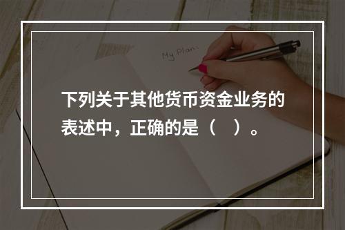 下列关于其他货币资金业务的表述中，正确的是（　）。