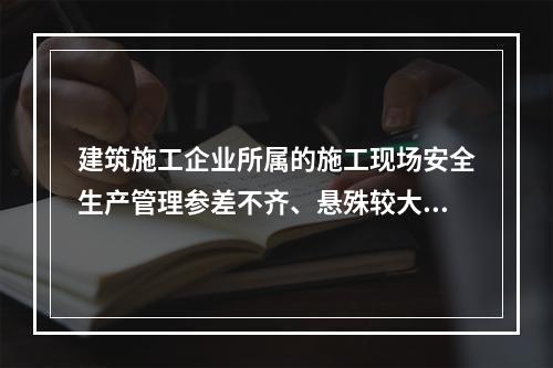 建筑施工企业所属的施工现场安全生产管理参差不齐、悬殊较大，其