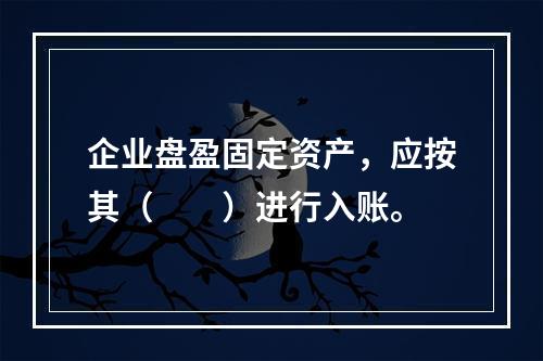 企业盘盈固定资产，应按其（　　）进行入账。