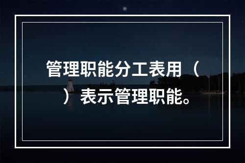 管理职能分工表用（　）表示管理职能。