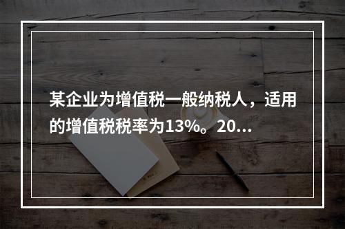 某企业为增值税一般纳税人，适用的增值税税率为13%。2019