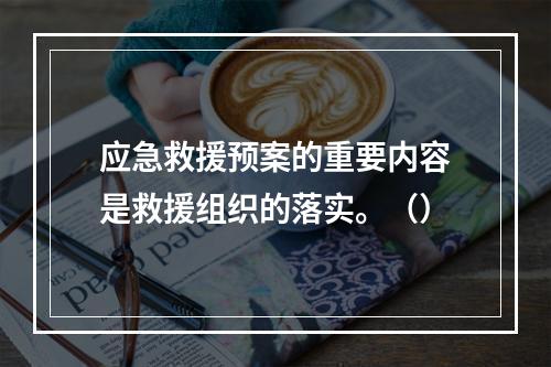 应急救援预案的重要内容是救援组织的落实。（）