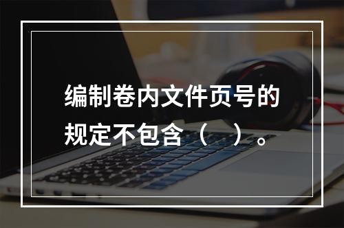 编制卷内文件页号的规定不包含（　）。