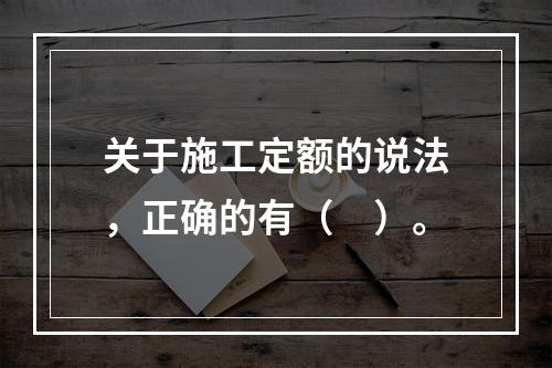 关于施工定额的说法，正确的有（　）。