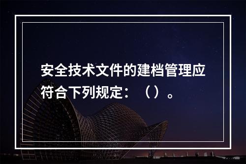 安全技术文件的建档管理应符合下列规定：（ ）。