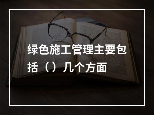 绿色施工管理主要包括（ ）几个方面