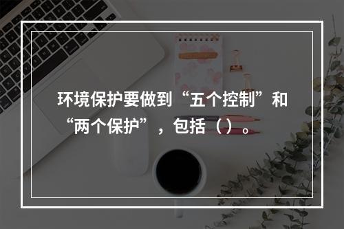 环境保护要做到“五个控制”和“两个保护”，包括（ ）。