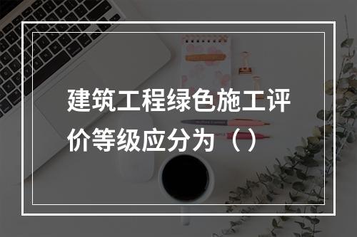 建筑工程绿色施工评价等级应分为（ ）