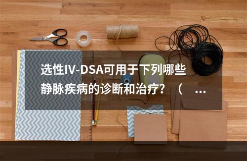 选性IV-DSA可用于下列哪些静脉疾病的诊断和治疗？（　　）