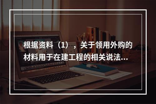 根据资料（1），关于领用外购的材料用于在建工程的相关说法中，