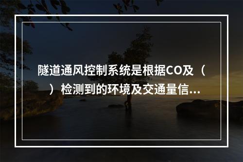 隧道通风控制系统是根据CO及（　）检测到的环境及交通量信息等