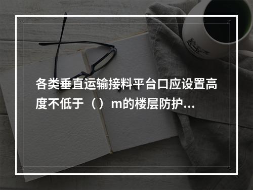 各类垂直运输接料平台口应设置高度不低于（ ）m的楼层防护门，