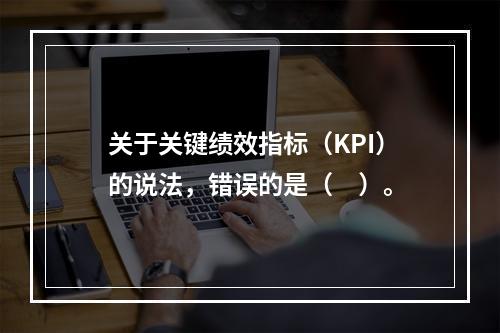 关于关键绩效指标（KPI）的说法，错误的是（　）。