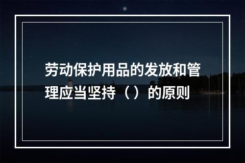 劳动保护用品的发放和管理应当坚持（ ）的原则