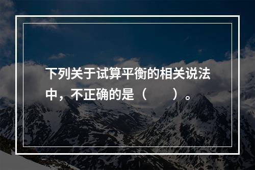 下列关于试算平衡的相关说法中，不正确的是（　　）。