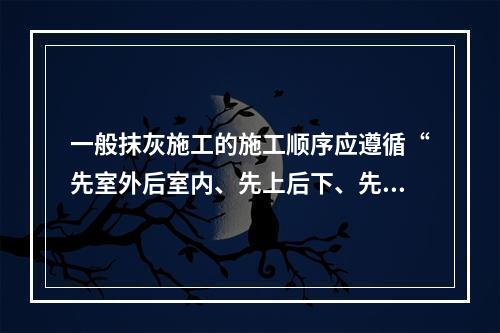 一般抹灰施工的施工顺序应遵循“先室外后室内、先上后下、先顶棚