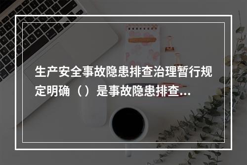 生产安全事故隐患排查治理暂行规定明确（ ）是事故隐患排查、治