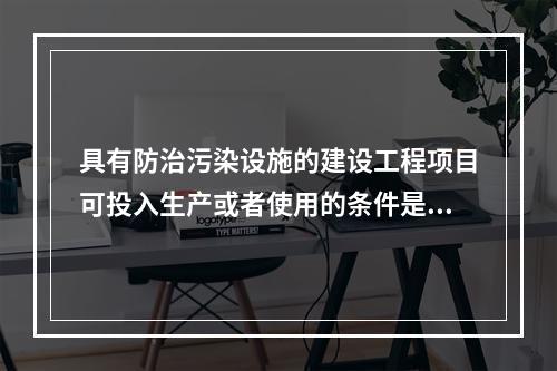 具有防治污染设施的建设工程项目可投入生产或者使用的条件是防治