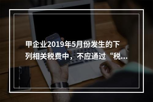 甲企业2019年5月份发生的下列相关税费中，不应通过“税金及