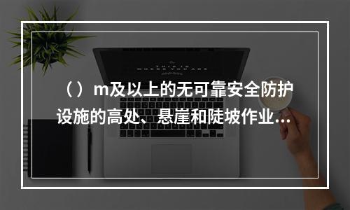 （ ）m及以上的无可靠安全防护设施的高处、悬崖和陡坡作业时，