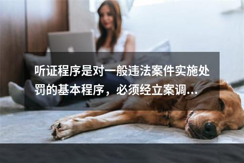 听证程序是对一般违法案件实施处罚的基本程序，必须经立案调查、