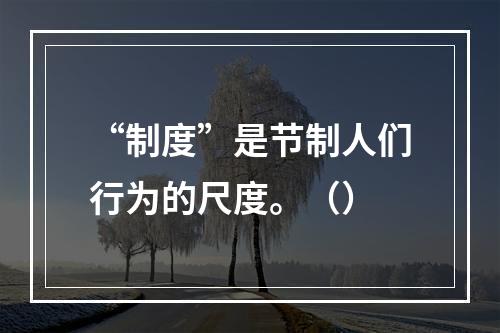 “制度”是节制人们行为的尺度。（）