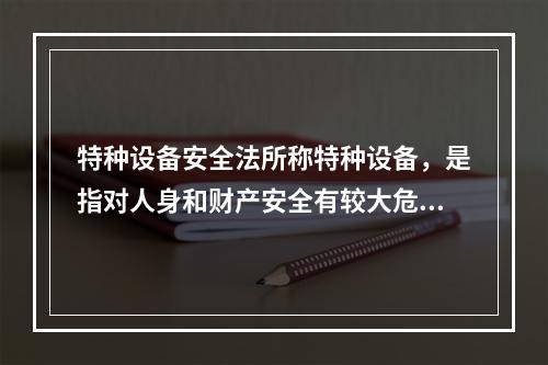 特种设备安全法所称特种设备，是指对人身和财产安全有较大危险性