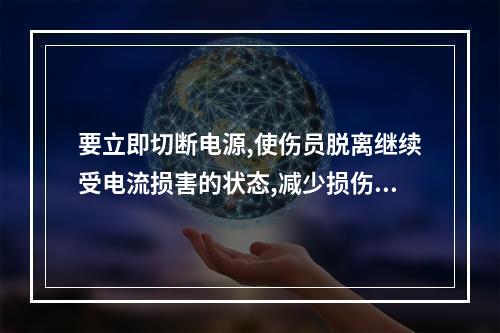 要立即切断电源,使伤员脱离继续受电流损害的状态,减少损伤程度