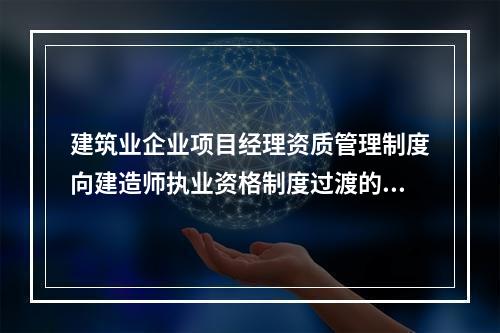 建筑业企业项目经理资质管理制度向建造师执业资格制度过渡的时间