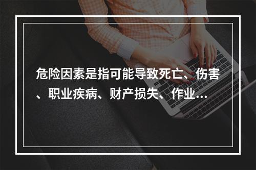 危险因素是指可能导致死亡、伤害、职业疾病、财产损失、作业环境