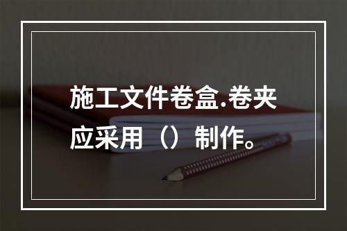 施工文件卷盒.卷夹应采用（）制作。