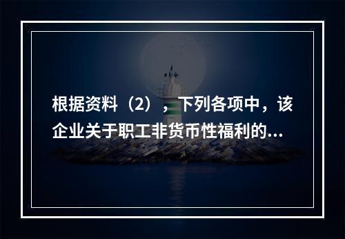 根据资料（2），下列各项中，该企业关于职工非货币性福利的处理