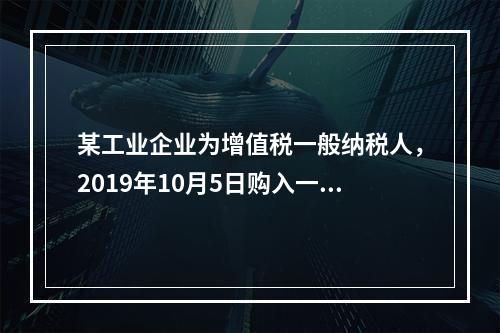 某工业企业为增值税一般纳税人，2019年10月5日购入一批材