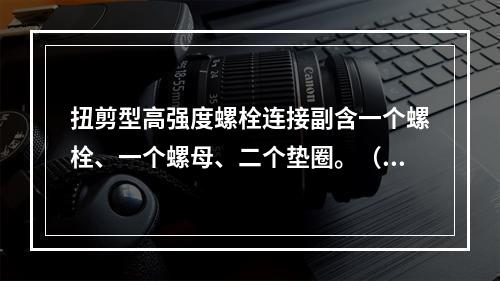 扭剪型高强度螺栓连接副含一个螺栓、一个螺母、二个垫圈。（）