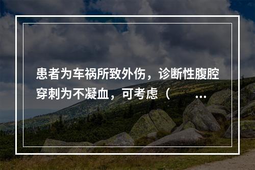 患者为车祸所致外伤，诊断性腹腔穿刺为不凝血，可考虑（　　）。