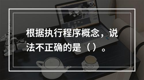 根据执行程序概念，说法不正确的是（ ）。