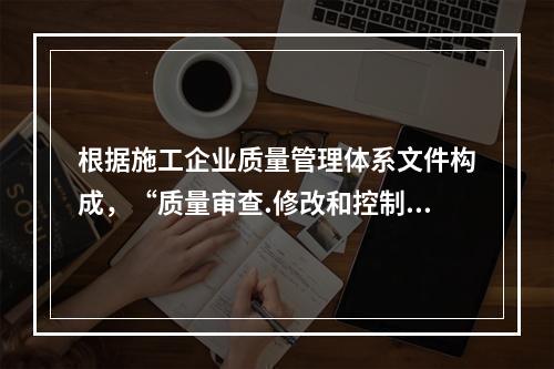 根据施工企业质量管理体系文件构成，“质量审查.修改和控制管理