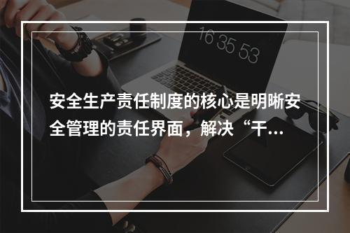 安全生产责任制度的核心是明晰安全管理的责任界面，解决“干什么