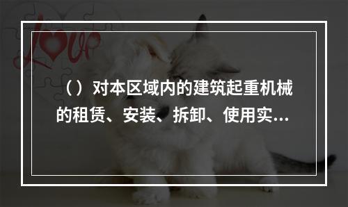 （ ）对本区域内的建筑起重机械的租赁、安装、拆卸、使用实施监