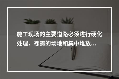 施工现场的主要道路必须进行硬化处理，裸露的场地和集中堆放的土