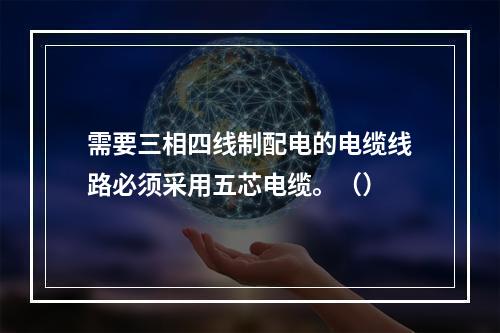 需要三相四线制配电的电缆线路必须采用五芯电缆。（）