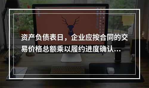 资产负债表日，企业应按合同的交易价格总额乘以履约进度确认当期